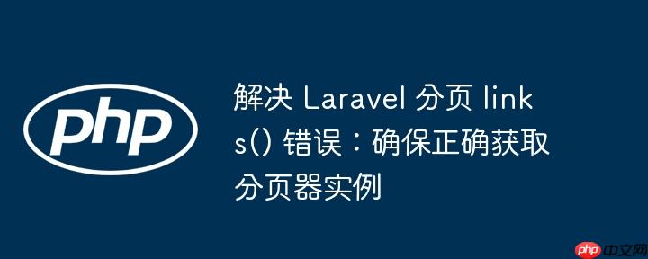 解决 laravel 分页 links() 错误:确保正确获取分页器实例
