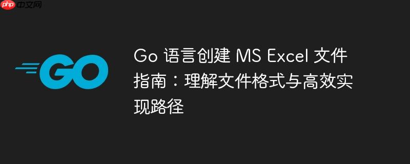 Go 语言创建 MS Excel 文件指南:理解文件格式与高效实现路径