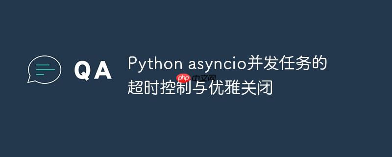 python asyncio并发任务的超时控制与优雅关闭
