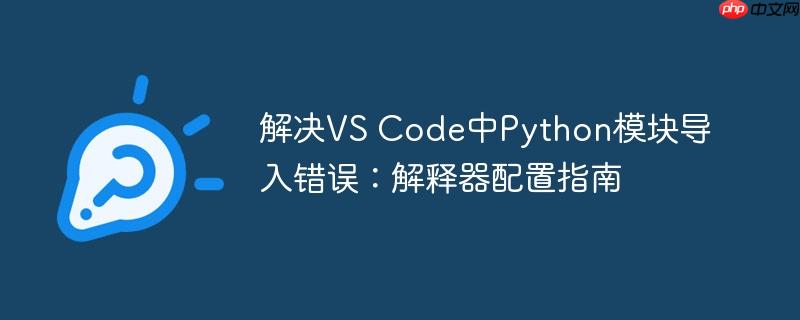 解决VS Code中Python模块导入错误:解释器配置指南