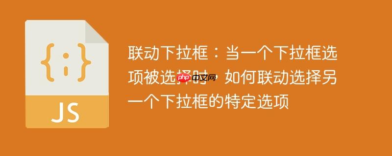 联动下拉框:当一个下拉框选项被选择时,如何联动选择另一个下拉框的特定选项