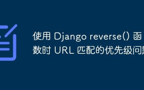 使用 Django reverse() 函数时 URL 匹配的优先级问题