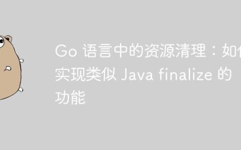 Go 语言中的资源清理：如何实现类似 Java finalize 的功能