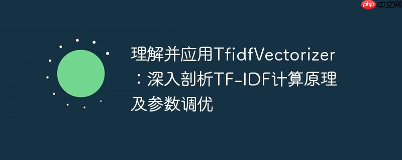 理解并应用tfidfvectorizer:深入剖析tf-idf计算原理及参数调优