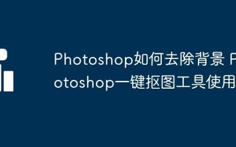 Photoshop如何去除背景 Photoshop一键抠图工具使用