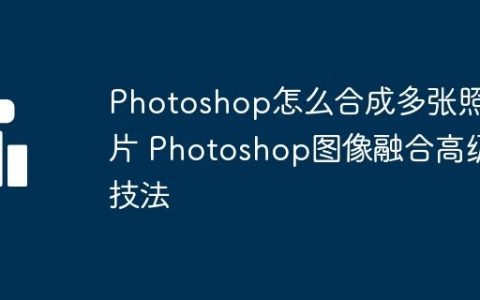 Photoshop怎么合成多张照片 Photoshop图像融合高级技法