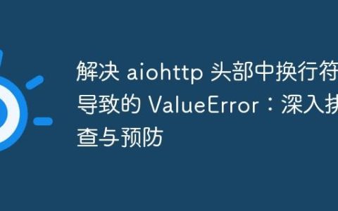 解决 aiohttp 头部中换行符导致的 ValueError：深入排查与预防