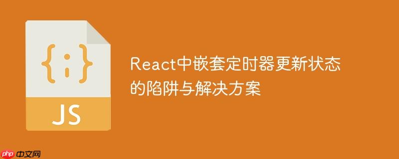 React中嵌套定时器更新状态的陷阱与解决方案