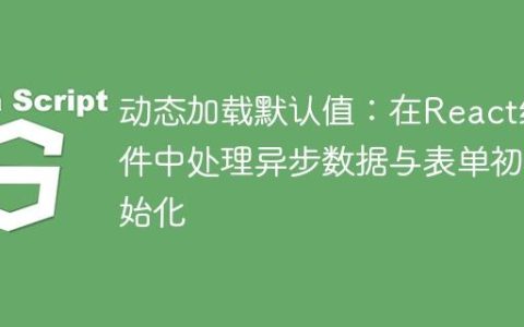 动态加载默认值：在React组件中处理异步数据与表单初始化