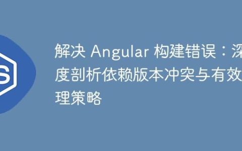 解决 Angular 构建错误：深度剖析依赖版本冲突与有效管理策略