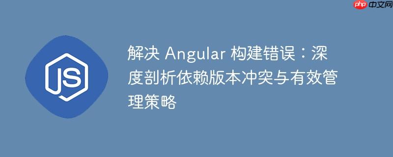 解决 Angular 构建错误:深度剖析依赖版本冲突与有效管理策略