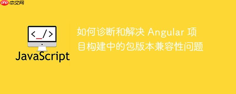 如何诊断和解决 Angular 项目构建中的包版本兼容性问题