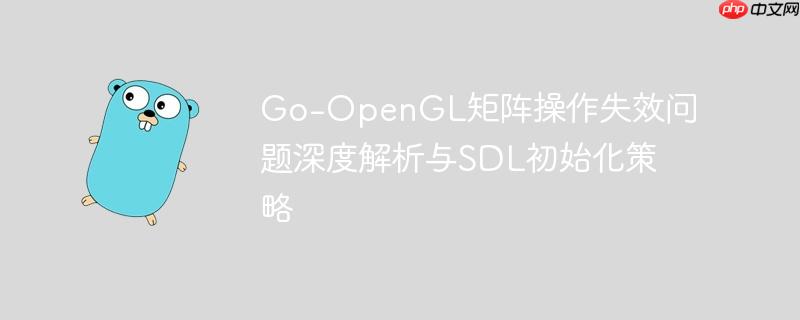 go-opengl矩阵操作失效问题深度解析与sdl初始化策略