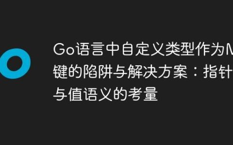 Go语言中自定义类型作为Map键的陷阱与解决方案：指针与值语义的考量