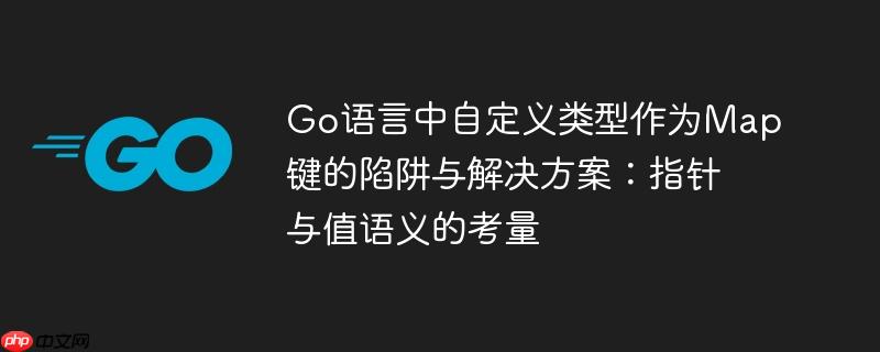 Go语言中自定义类型作为Map键的陷阱与解决方案：指针与值语义的考量