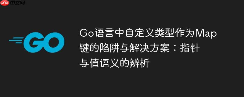 Go语言中自定义类型作为Map键的陷阱与解决方案:指针与值语义的辨析