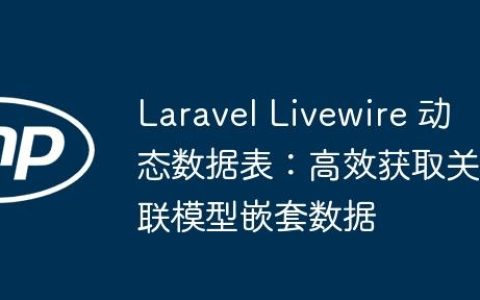 Laravel Livewire 动态数据表：高效获取关联模型嵌套数据