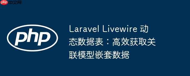 Laravel Livewire 动态数据表:高效获取关联模型嵌套数据