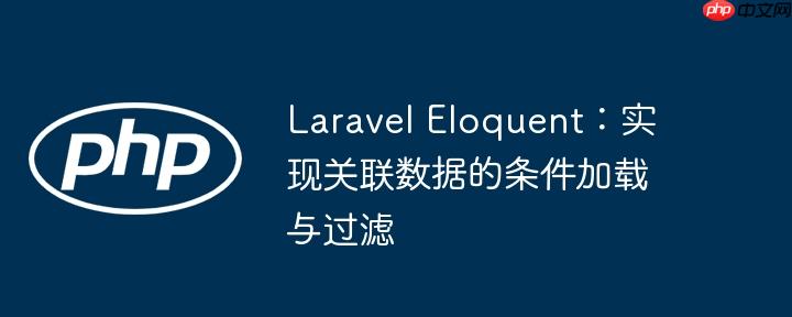 laravel eloquent:实现关联数据的条件加载与过滤