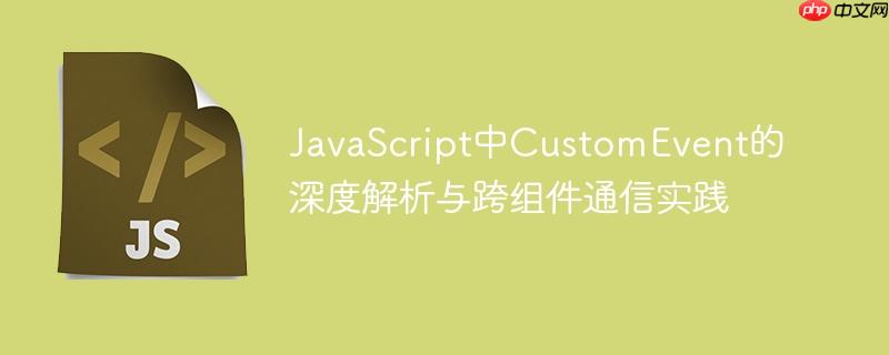JavaScript中CustomEvent的深度解析与跨组件通信实践