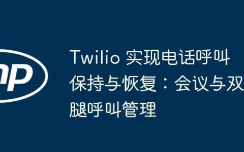 Twilio 实现电话呼叫保持与恢复：会议与双腿呼叫管理