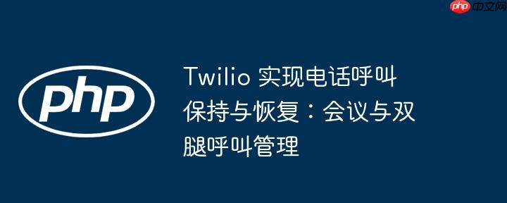 twilio 实现电话呼叫保持与恢复:会议与双腿呼叫管理