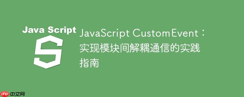 JavaScript CustomEvent：实现模块间解耦通信的实践指南