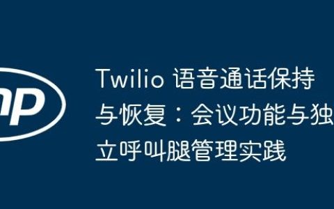 Twilio 语音通话保持与恢复：会议功能与独立呼叫腿管理实践
