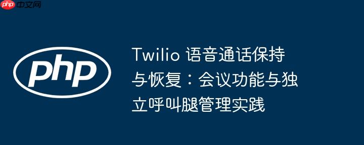 Twilio 语音通话保持与恢复:会议功能与独立呼叫腿管理实践