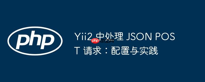 Yii2 中处理 JSON POST 请求:配置与实践