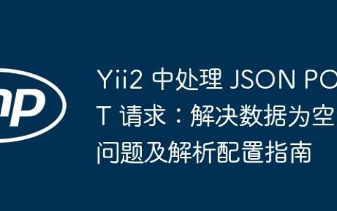Yii2 中处理 JSON POST 请求：解决数据为空问题及解析配置指南