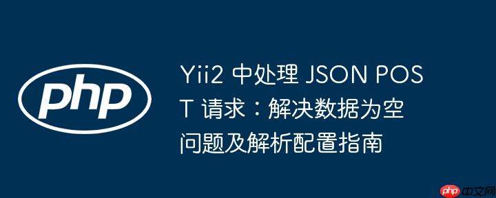 Yii2 中处理 JSON POST 请求:解决数据为空问题及解析配置指南