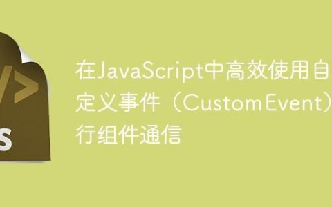 在JavaScript中高效使用自定义事件（CustomEvent）进行组件通信