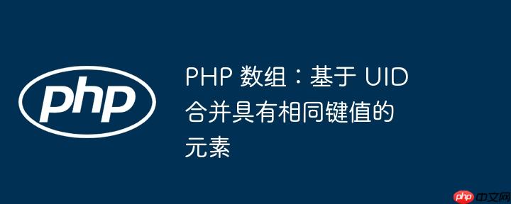 php 数组:基于 uid 合并具有相同键值的元素