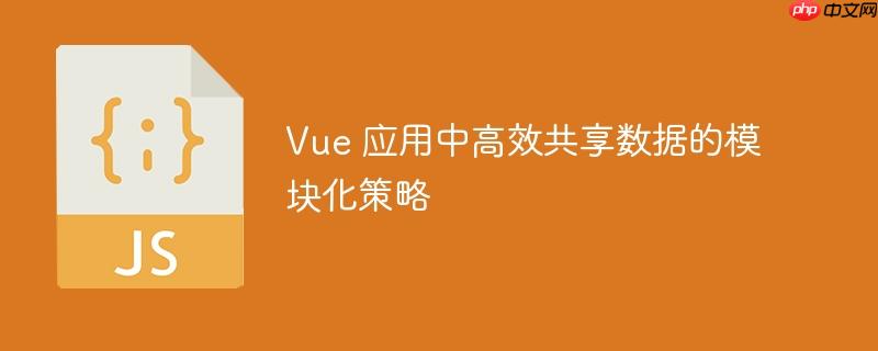 Vue 应用中高效共享数据的模块化策略