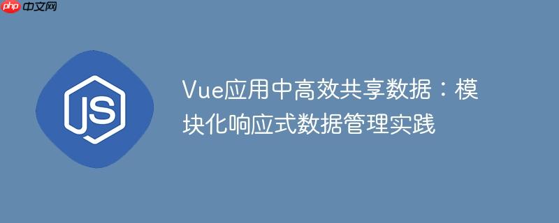 Vue应用中高效共享数据:模块化响应式数据管理实践