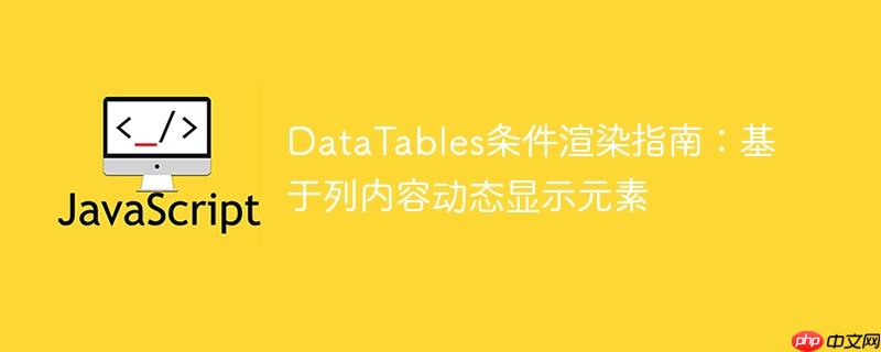 DataTables条件渲染指南:基于列内容动态显示元素