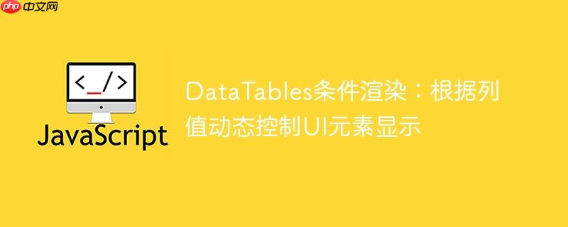 DataTables条件渲染:根据列值动态控制UI元素显示