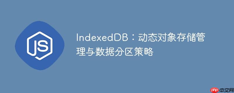 IndexedDB:动态对象存储管理与数据分区策略