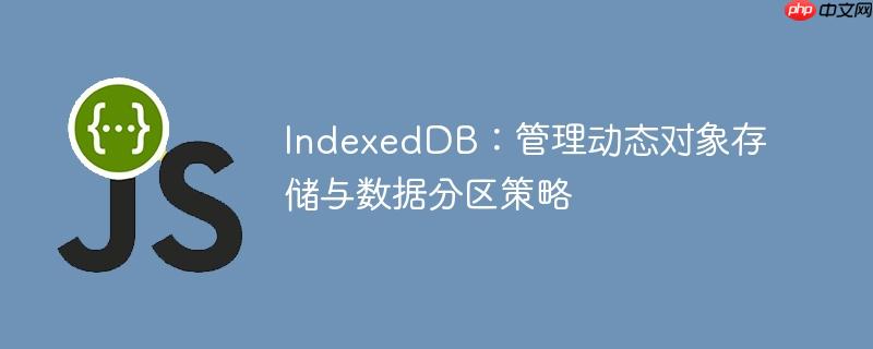 IndexedDB:管理动态对象存储与数据分区策略
