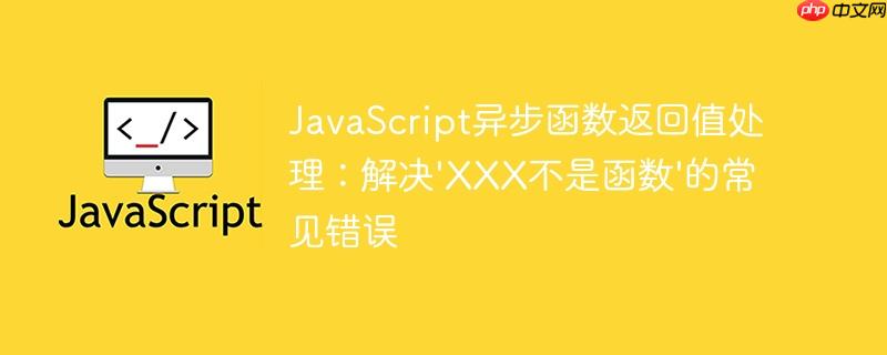 JavaScript异步函数返回值处理:解决'XXX不是函数'的常见错误