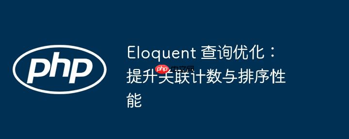 Eloquent 查询优化:提升关联计数与排序性能