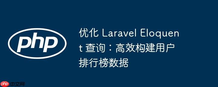 优化 Laravel Eloquent 查询:高效构建用户排行榜数据