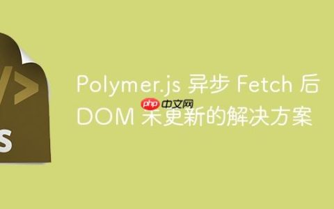 Polymer.js 异步 Fetch 后 DOM 未更新的解决方案
