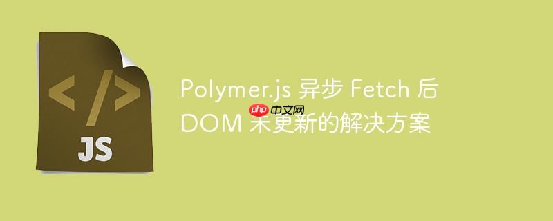 polymer.js 异步 fetch 后 dom 未更新的解决方案