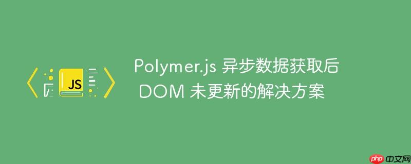 polymer.js 异步数据获取后 dom 未更新的解决方案