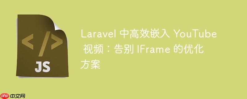 laravel 中高效嵌入 youtube 视频:告别 iframe 的优化方案