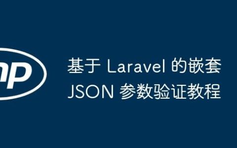 基于 Laravel 的嵌套 JSON 参数验证教程