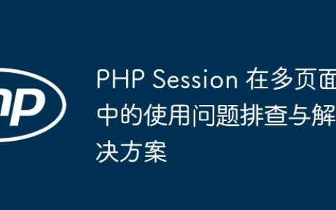 PHP Session 在多页面中的使用问题排查与解决方案