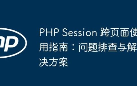 PHP Session 跨页面使用指南：问题排查与解决方案